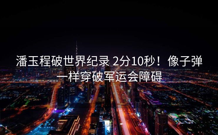 潘玉程破世界纪录 2分10秒！像子弹一样穿破军运会障碍