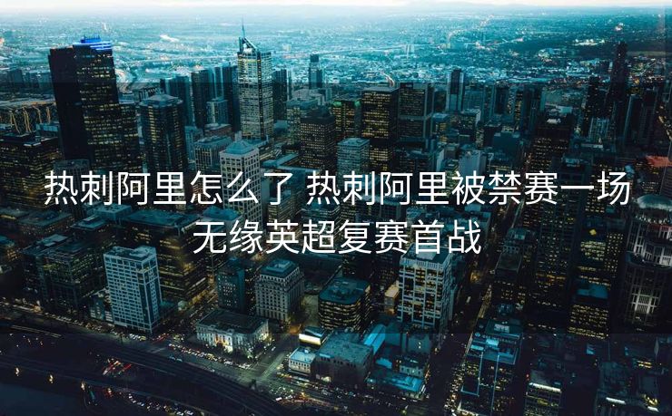 热刺阿里怎么了 热刺阿里被禁赛一场无缘英超复赛首战