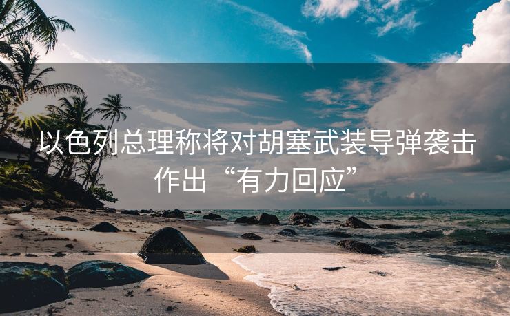 以色列总理称将对胡塞武装导弹袭击作出“有力回应”