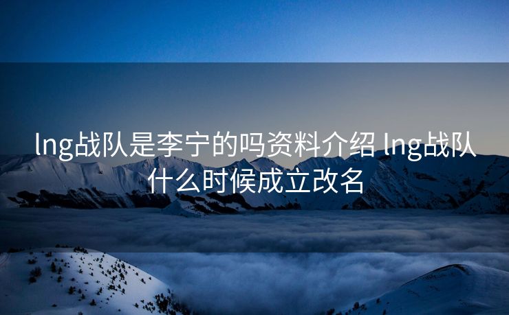 lng战队是李宁的吗资料介绍 lng战队什么时候成立改名