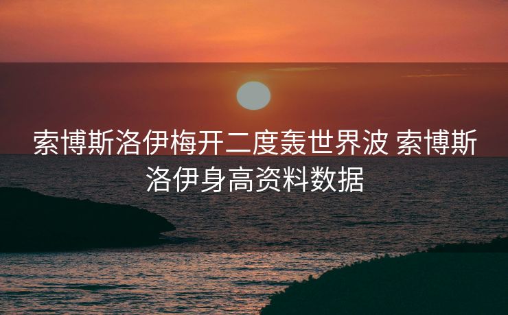 索博斯洛伊梅开二度轰世界波 索博斯洛伊身高资料数据