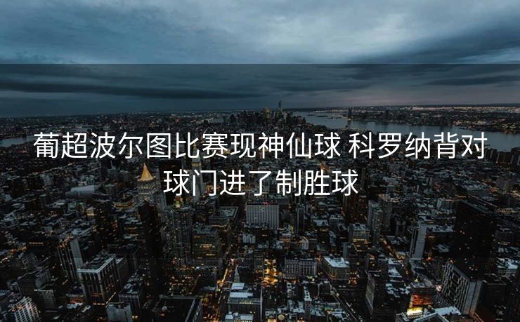 葡超波尔图比赛现神仙球 科罗纳背对球门进了制胜球