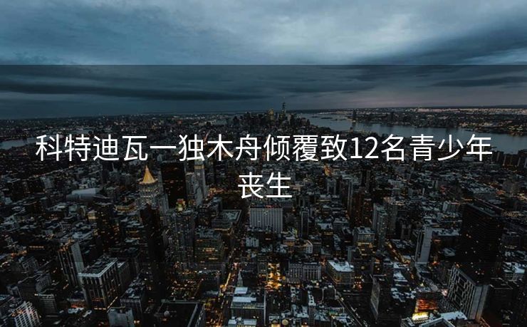 科特迪瓦一独木舟倾覆致12名青少年丧生
