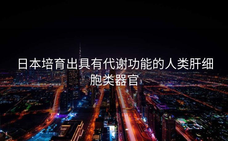 日本培育出具有代谢功能的人类肝细胞类器官