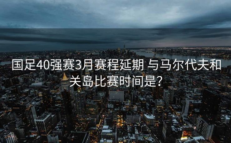 国足40强赛3月赛程延期 与马尔代夫和关岛比赛时间是？