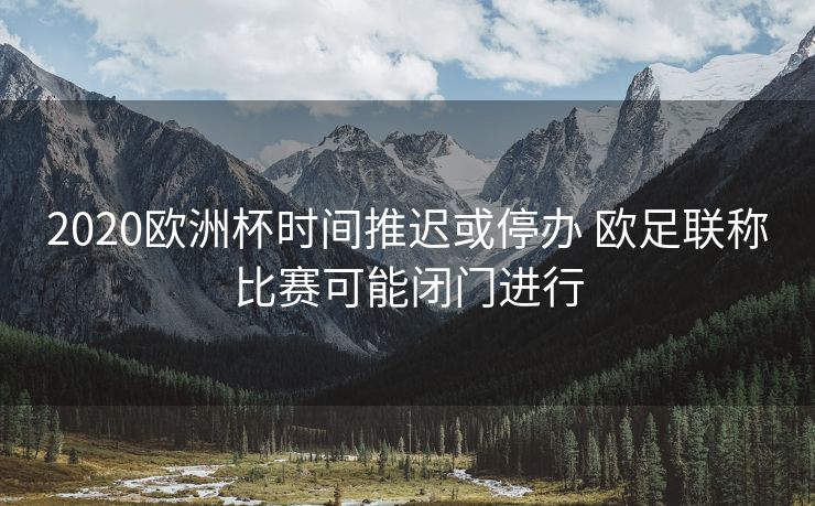 2020欧洲杯时间推迟或停办 欧足联称比赛可能闭门进行