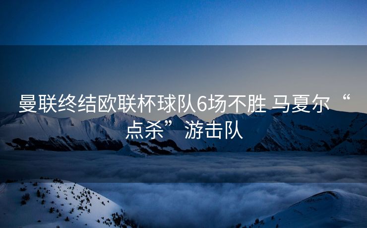 曼联终结欧联杯球队6场不胜 马夏尔“点杀”游击队