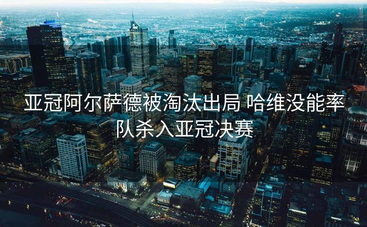 亚冠阿尔萨德被淘汰出局 哈维没能率队杀入亚冠决赛