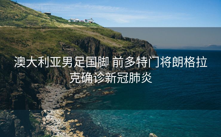 澳大利亚男足国脚 前多特门将朗格拉克确诊新冠肺炎