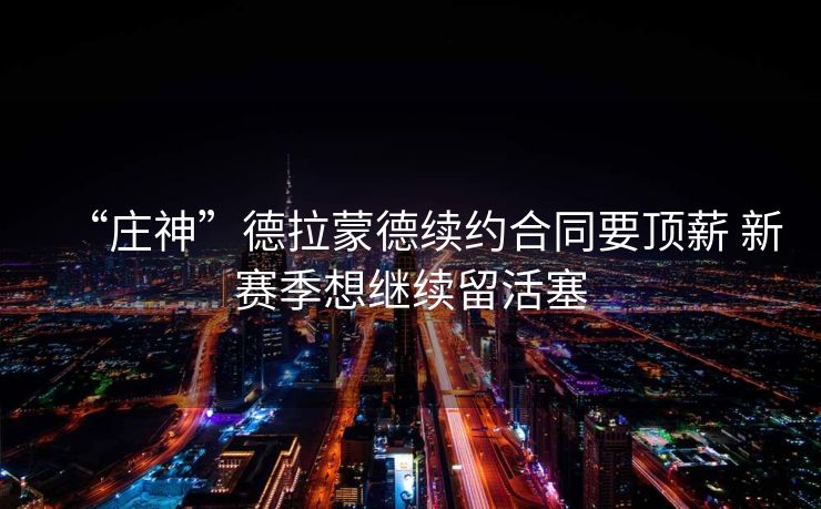 “庄神”德拉蒙德续约合同要顶薪 新赛季想继续留活塞
