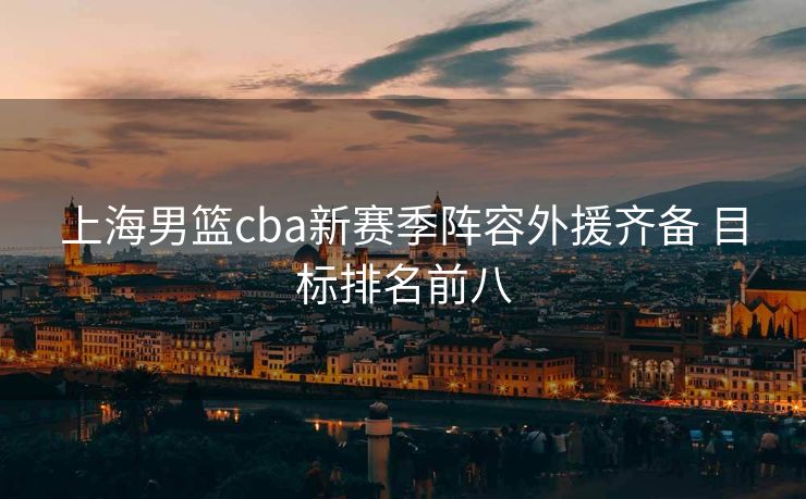 上海男篮cba新赛季阵容外援齐备 目标排名前八
