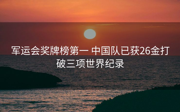 军运会奖牌榜第一 中国队已获26金打破三项世界纪录