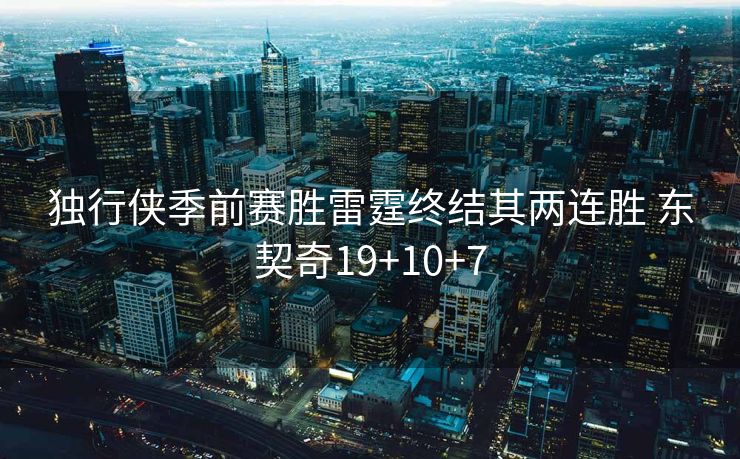 独行侠季前赛胜雷霆终结其两连胜 东契奇19+10+7