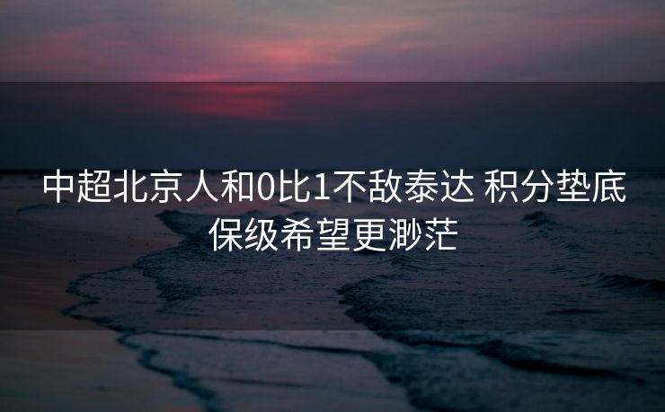 中超北京人和0比1不敌泰达 积分垫底保级希望更渺茫