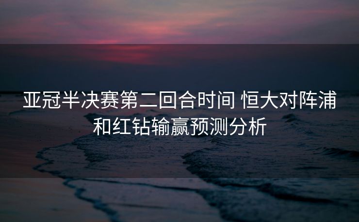 亚冠半决赛第二回合时间 恒大对阵浦和红钻输赢预测分析