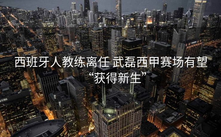 西班牙人教练离任 武磊西甲赛场有望“获得新生”