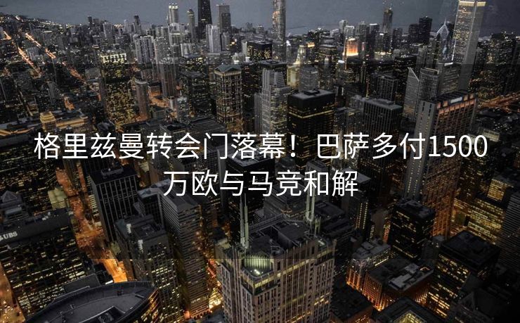 格里兹曼转会门落幕！巴萨多付1500万欧与马竞和解