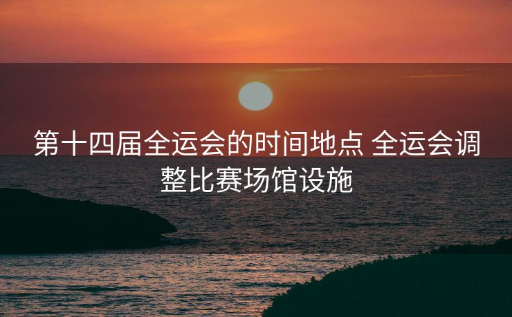 第十四届全运会的时间地点 全运会调整比赛场馆设施