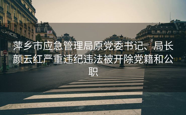 萍乡市应急管理局原党委书记、局长颜云红严重违纪违法被开除党籍和公职