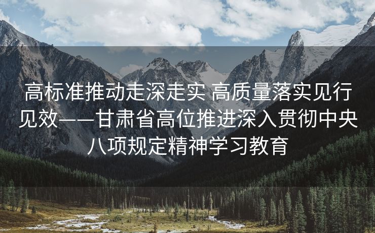 高标准推动走深走实 高质量落实见行见效——甘肃省高位推进深入贯彻中央八项规定精神学习教育