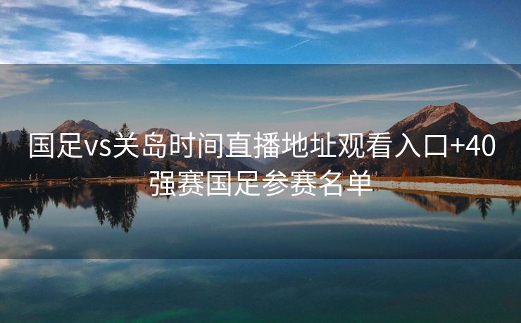国足vs关岛时间直播地址观看入口+40强赛国足参赛名单