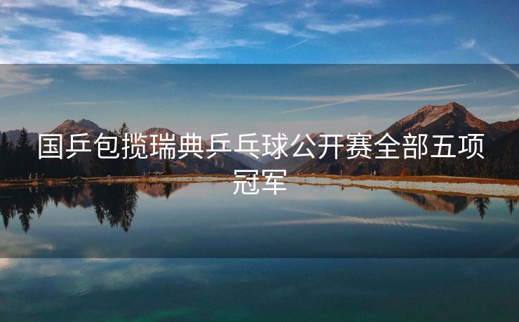 国乒包揽瑞典乒乓球公开赛全部五项冠军