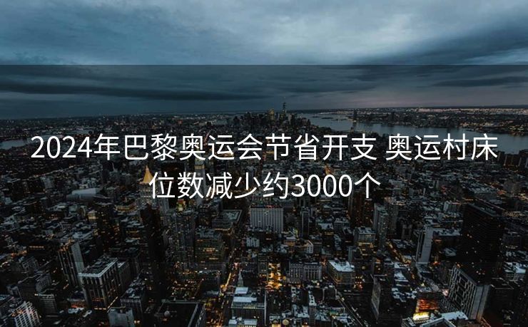 2024年巴黎奥运会节省开支 奥运村床位数减少约3000个