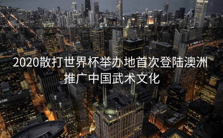 2020散打世界杯举办地首次登陆澳洲 推广中国武术文化