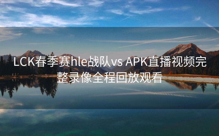 LCK春季赛hle战队vs APK直播视频完整录像全程回放观看