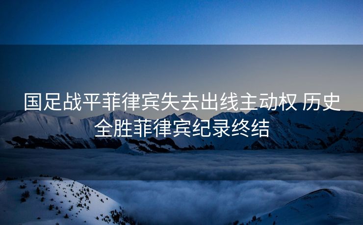 国足战平菲律宾失去出线主动权 历史全胜菲律宾纪录终结