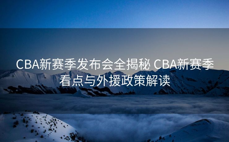 CBA新赛季发布会全揭秘 CBA新赛季看点与外援政策解读