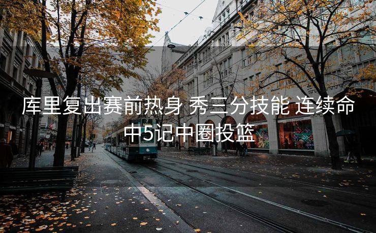 库里复出赛前热身 秀三分技能 连续命中5记中圈投篮