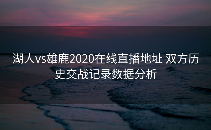 湖人vs雄鹿2020在线直播地址 双方历史交战记录数据分析