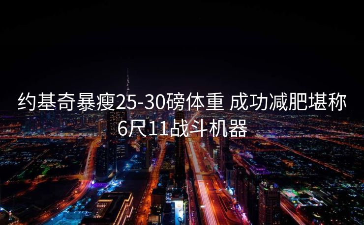 约基奇暴瘦25-30磅体重 成功减肥堪称6尺11战斗机器