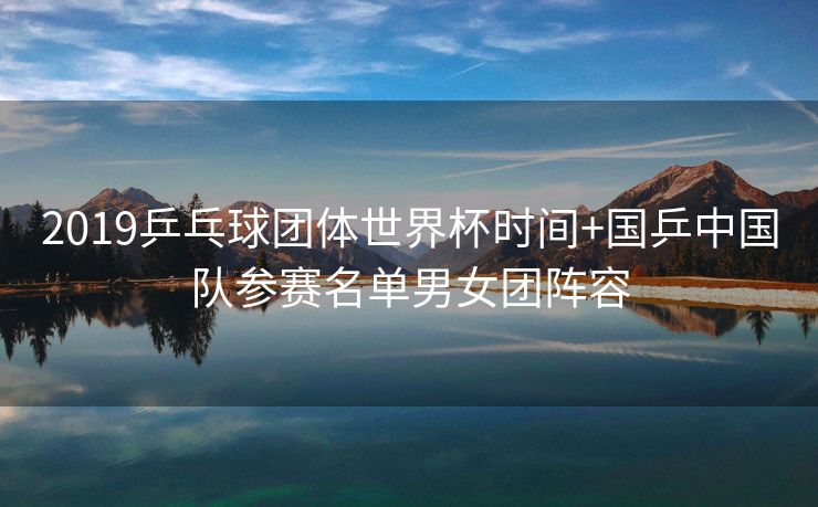 2019乒乓球团体世界杯时间+国乒中国队参赛名单男女团阵容