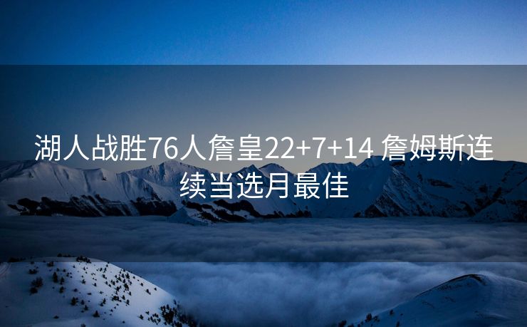 湖人战胜76人詹皇22+7+14 詹姆斯连续当选月最佳