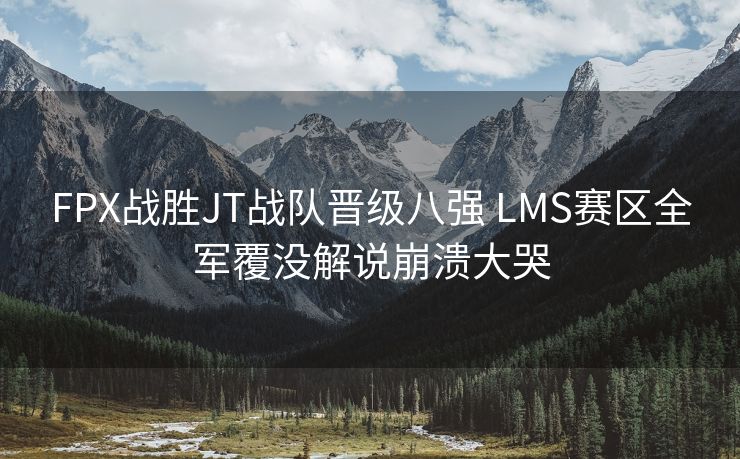 FPX战胜JT战队晋级八强 LMS赛区全军覆没解说崩溃大哭