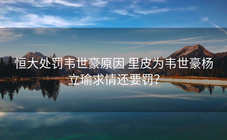 恒大处罚韦世豪原因 里皮为韦世豪杨立瑜求情还要罚？