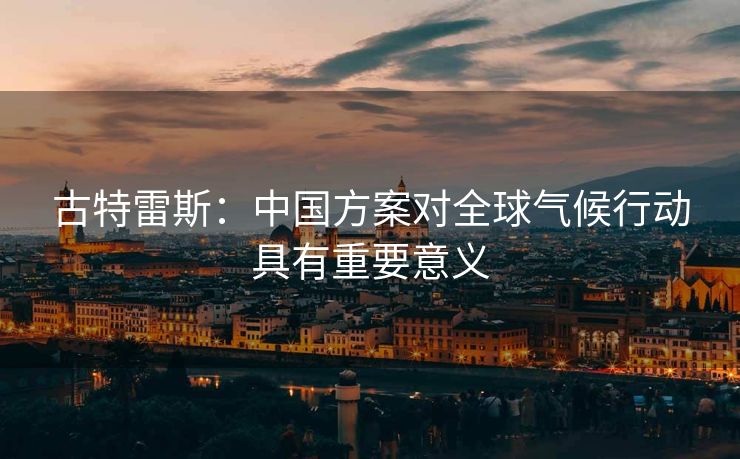 古特雷斯：中国方案对全球气候行动具有重要意义