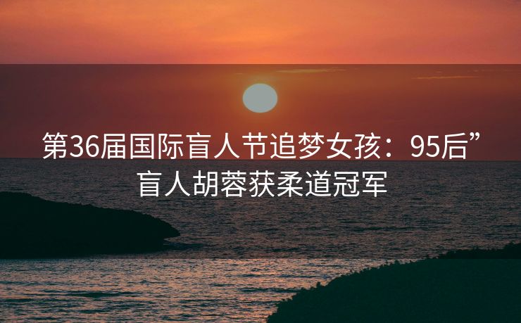 第36届国际盲人节追梦女孩：95后”盲人胡蓉获柔道冠军