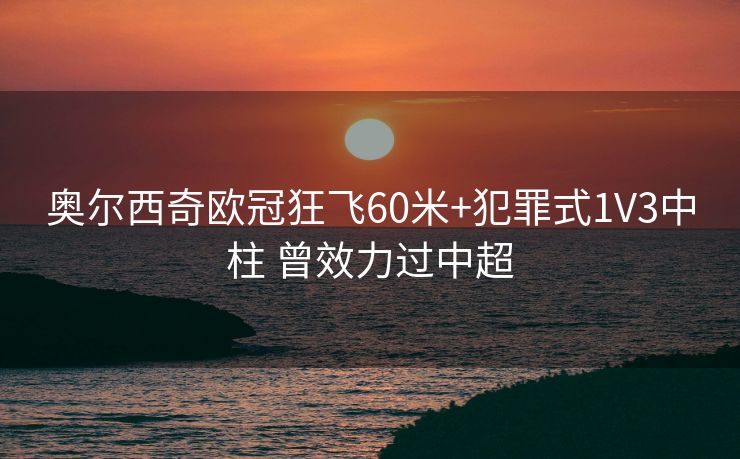 奥尔西奇欧冠狂飞60米+犯罪式1V3中柱 曾效力过中超