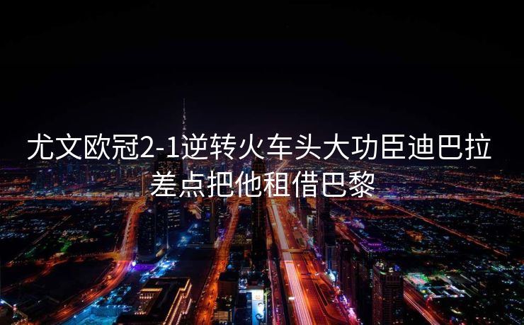 尤文欧冠2-1逆转火车头大功臣迪巴拉 差点把他租借巴黎