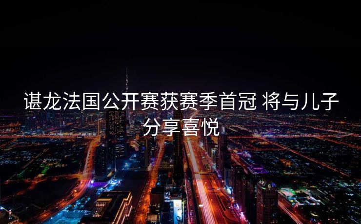 谌龙法国公开赛获赛季首冠 将与儿子分享喜悦