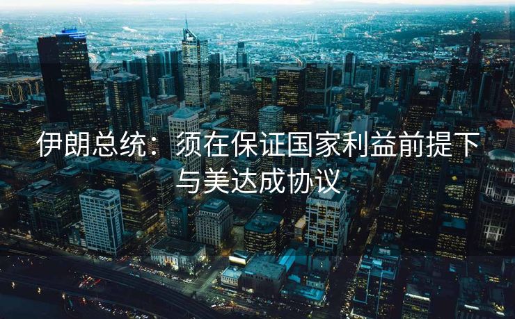 伊朗总统：须在保证国家利益前提下与美达成协议