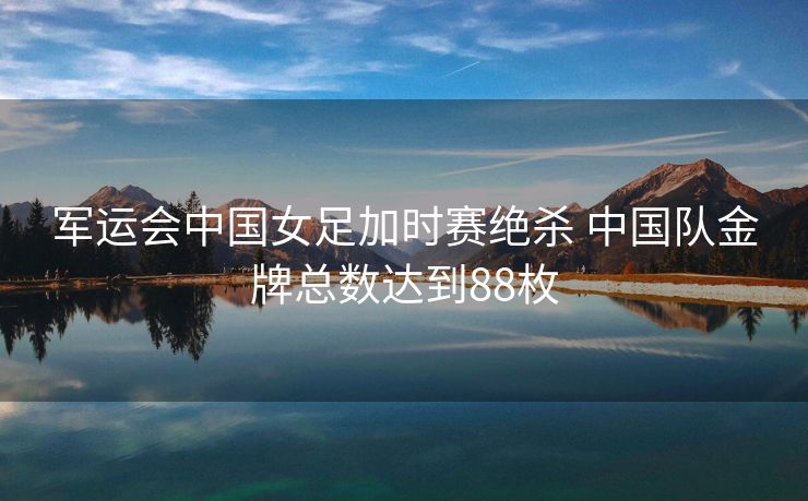 军运会中国女足加时赛绝杀 中国队金牌总数达到88枚
