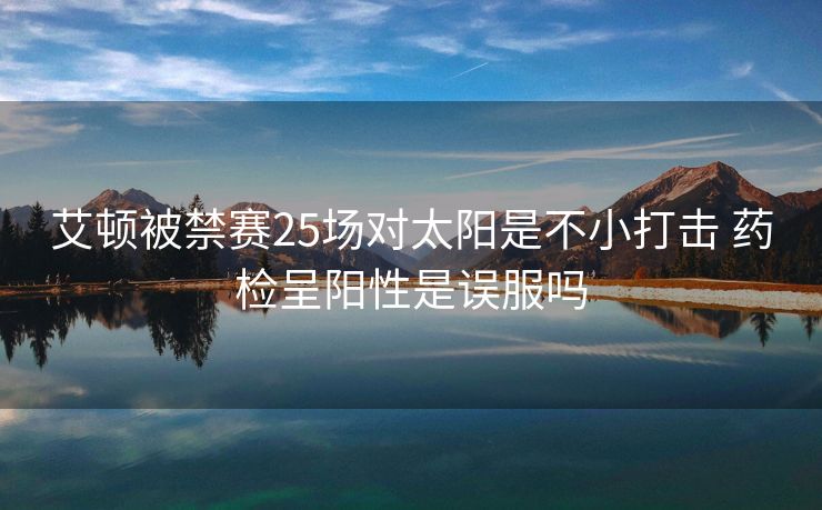 艾顿被禁赛25场对太阳是不小打击 药检呈阳性是误服吗
