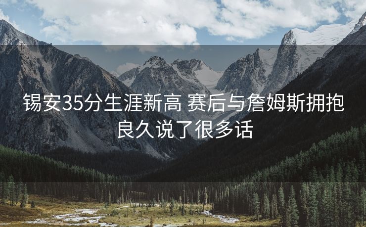 锡安35分生涯新高 赛后与詹姆斯拥抱良久说了很多话