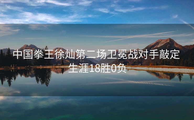 中国拳王徐灿第二场卫冕战对手敲定 生涯18胜0负