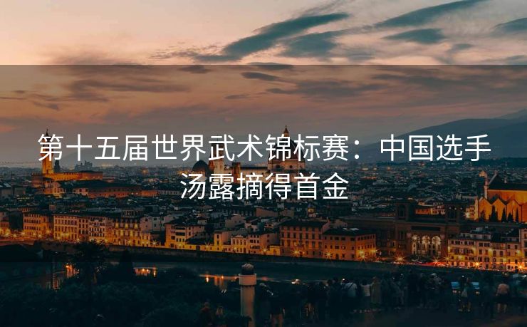 第十五届世界武术锦标赛：中国选手汤露摘得首金