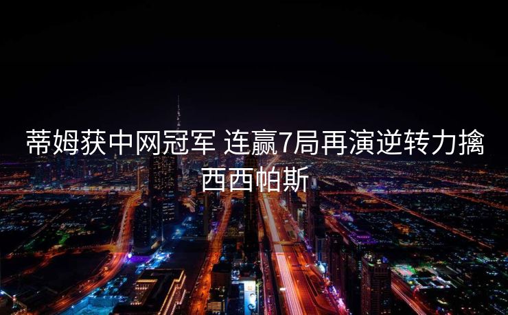 蒂姆获中网冠军 连赢7局再演逆转力擒西西帕斯